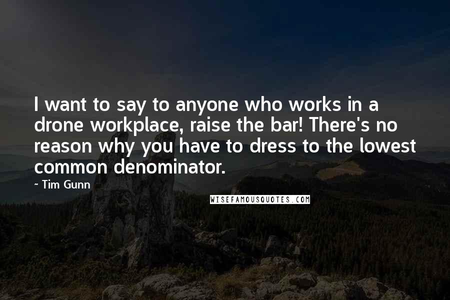 Tim Gunn Quotes: I want to say to anyone who works in a drone workplace, raise the bar! There's no reason why you have to dress to the lowest common denominator.