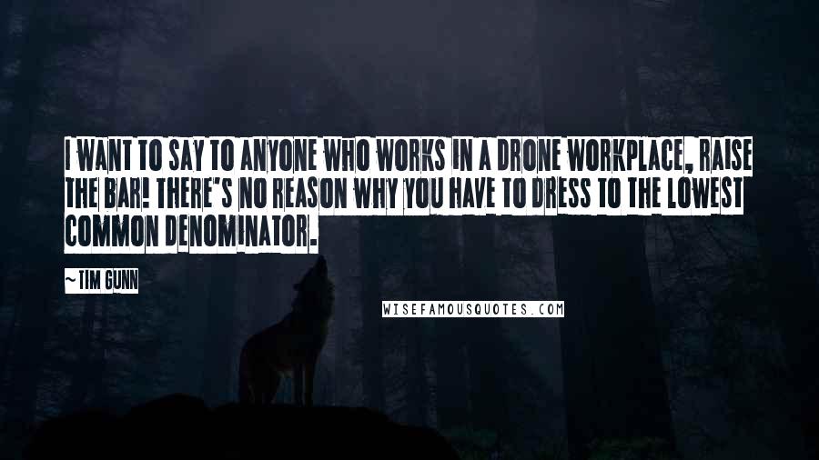 Tim Gunn Quotes: I want to say to anyone who works in a drone workplace, raise the bar! There's no reason why you have to dress to the lowest common denominator.