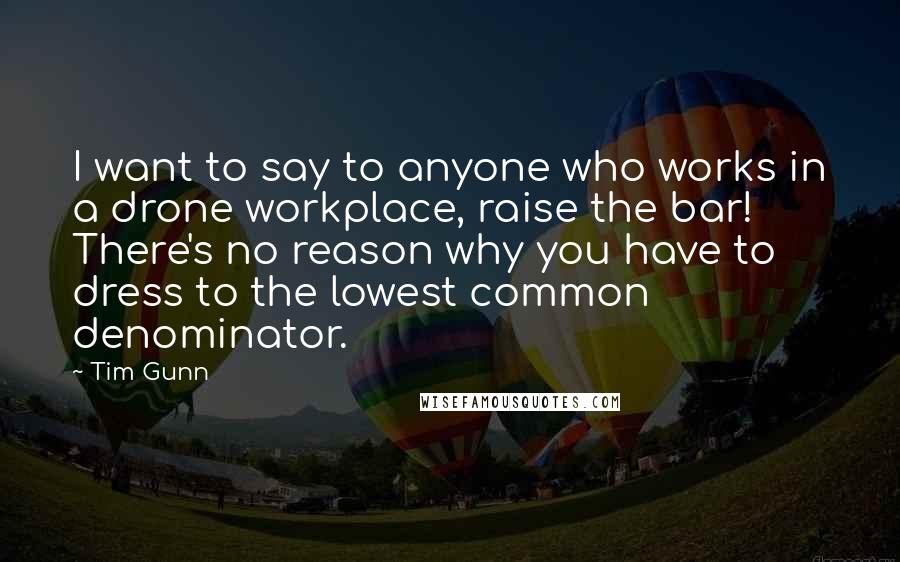 Tim Gunn Quotes: I want to say to anyone who works in a drone workplace, raise the bar! There's no reason why you have to dress to the lowest common denominator.
