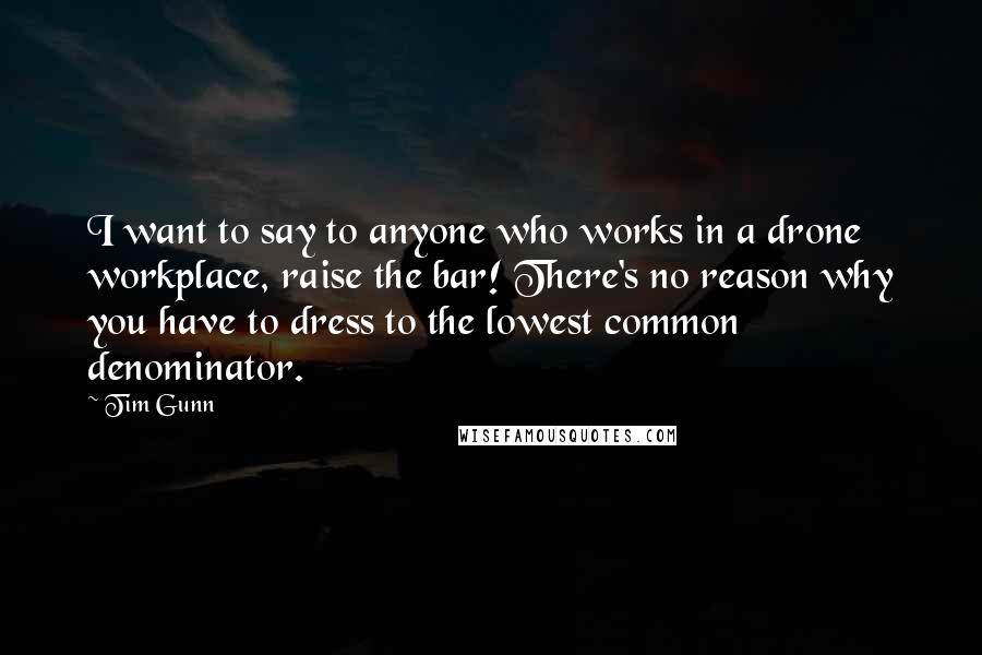 Tim Gunn Quotes: I want to say to anyone who works in a drone workplace, raise the bar! There's no reason why you have to dress to the lowest common denominator.