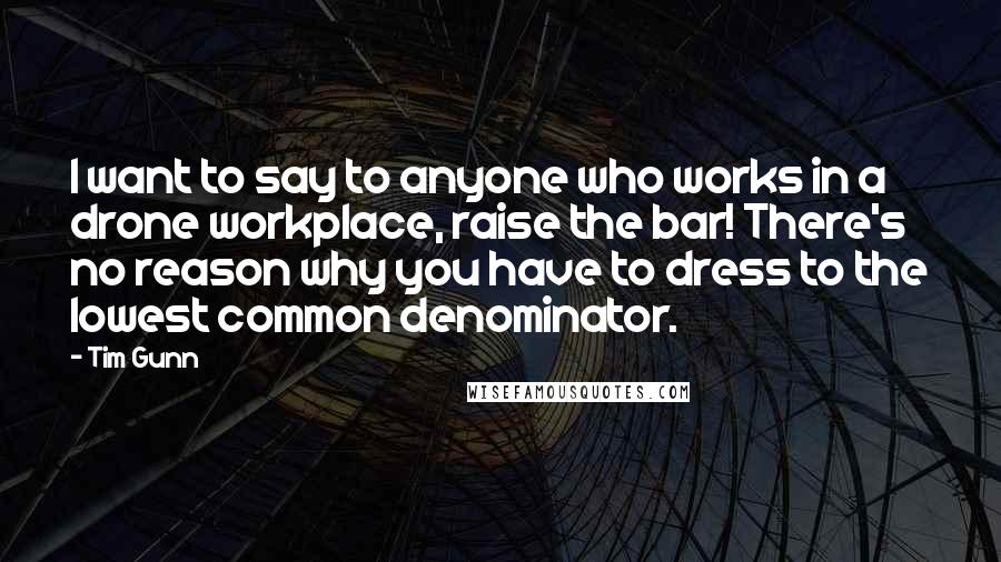 Tim Gunn Quotes: I want to say to anyone who works in a drone workplace, raise the bar! There's no reason why you have to dress to the lowest common denominator.