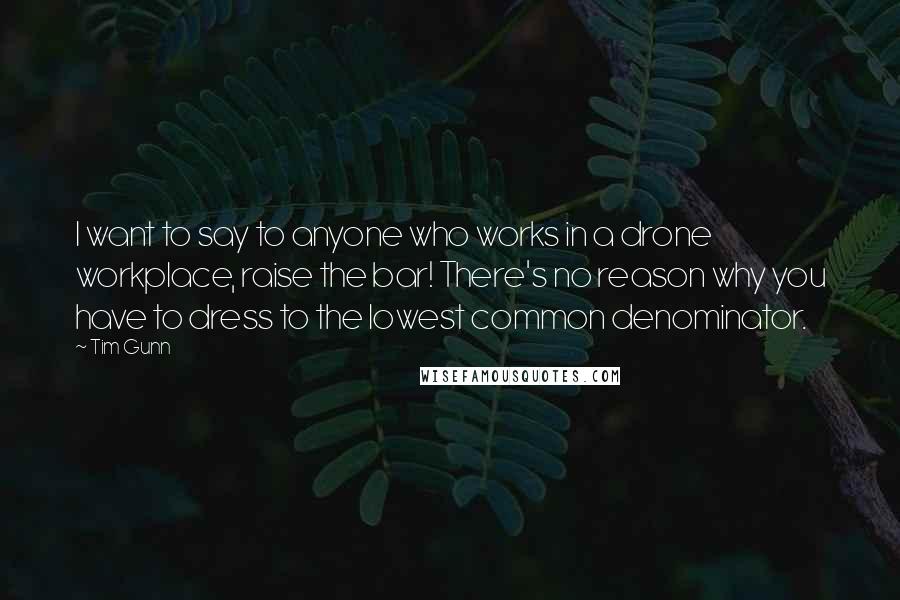 Tim Gunn Quotes: I want to say to anyone who works in a drone workplace, raise the bar! There's no reason why you have to dress to the lowest common denominator.