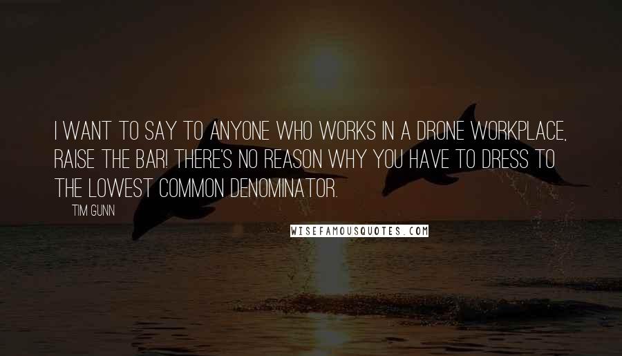 Tim Gunn Quotes: I want to say to anyone who works in a drone workplace, raise the bar! There's no reason why you have to dress to the lowest common denominator.