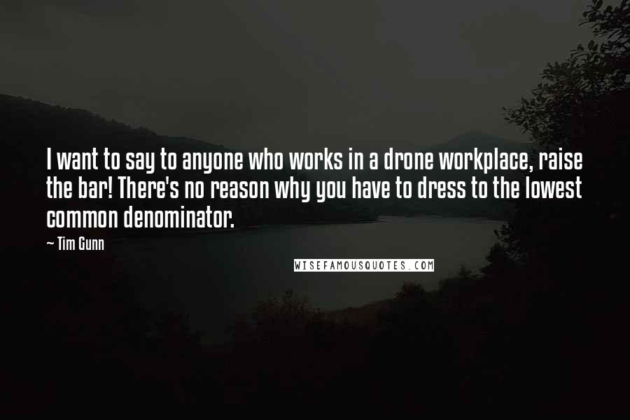 Tim Gunn Quotes: I want to say to anyone who works in a drone workplace, raise the bar! There's no reason why you have to dress to the lowest common denominator.