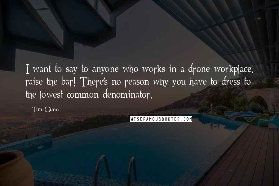 Tim Gunn Quotes: I want to say to anyone who works in a drone workplace, raise the bar! There's no reason why you have to dress to the lowest common denominator.