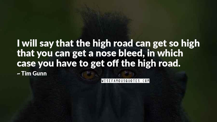 Tim Gunn Quotes: I will say that the high road can get so high that you can get a nose bleed, in which case you have to get off the high road.