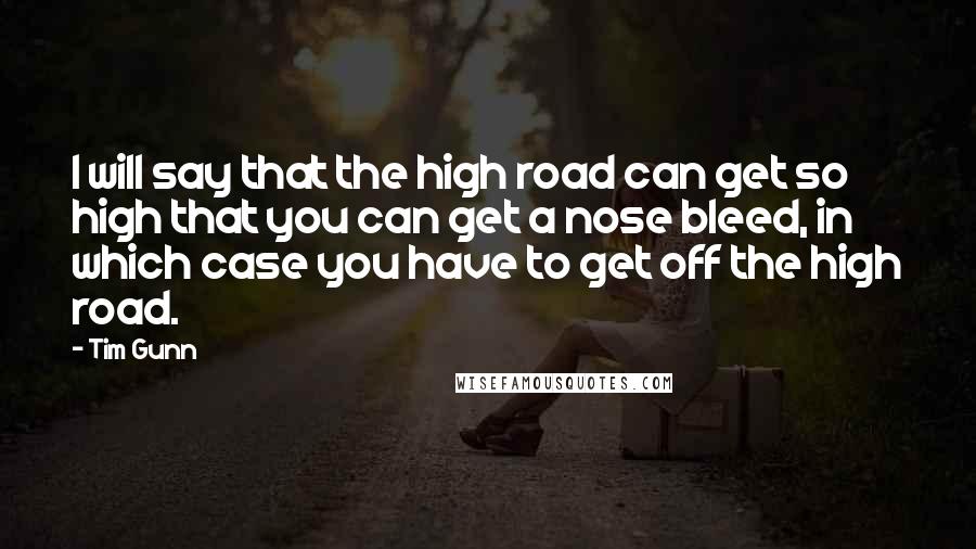 Tim Gunn Quotes: I will say that the high road can get so high that you can get a nose bleed, in which case you have to get off the high road.