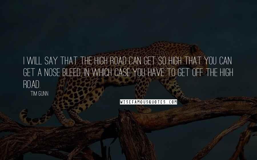 Tim Gunn Quotes: I will say that the high road can get so high that you can get a nose bleed, in which case you have to get off the high road.