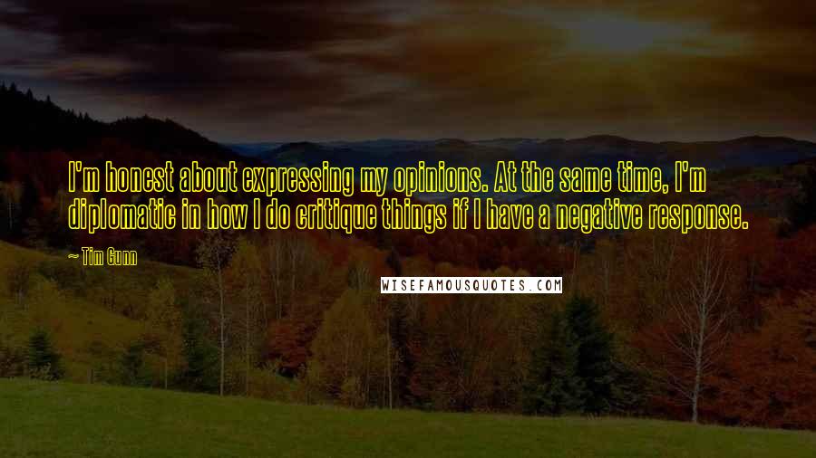 Tim Gunn Quotes: I'm honest about expressing my opinions. At the same time, I'm diplomatic in how I do critique things if I have a negative response.