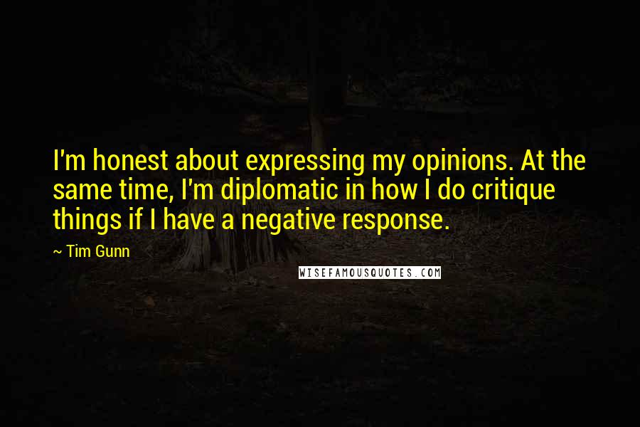 Tim Gunn Quotes: I'm honest about expressing my opinions. At the same time, I'm diplomatic in how I do critique things if I have a negative response.