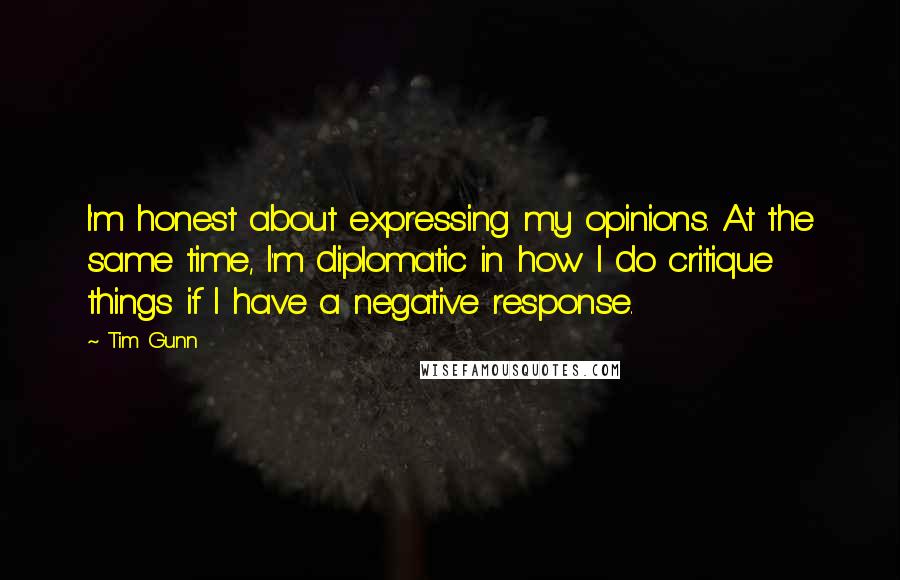 Tim Gunn Quotes: I'm honest about expressing my opinions. At the same time, I'm diplomatic in how I do critique things if I have a negative response.