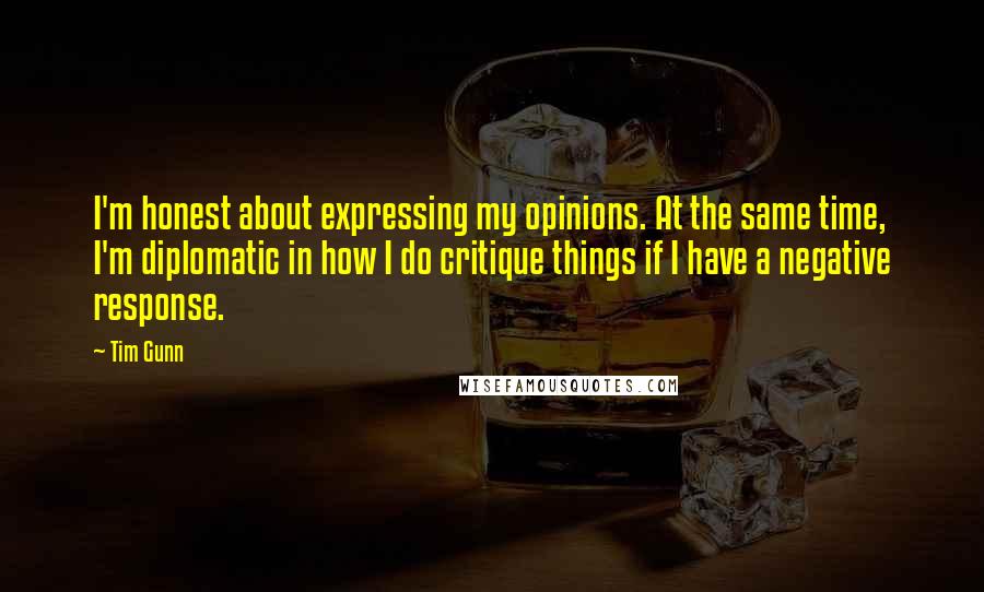 Tim Gunn Quotes: I'm honest about expressing my opinions. At the same time, I'm diplomatic in how I do critique things if I have a negative response.