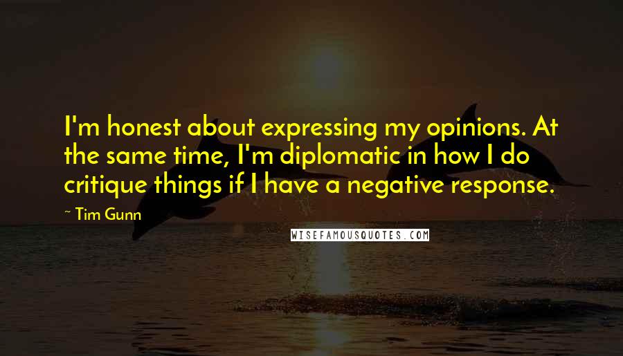 Tim Gunn Quotes: I'm honest about expressing my opinions. At the same time, I'm diplomatic in how I do critique things if I have a negative response.