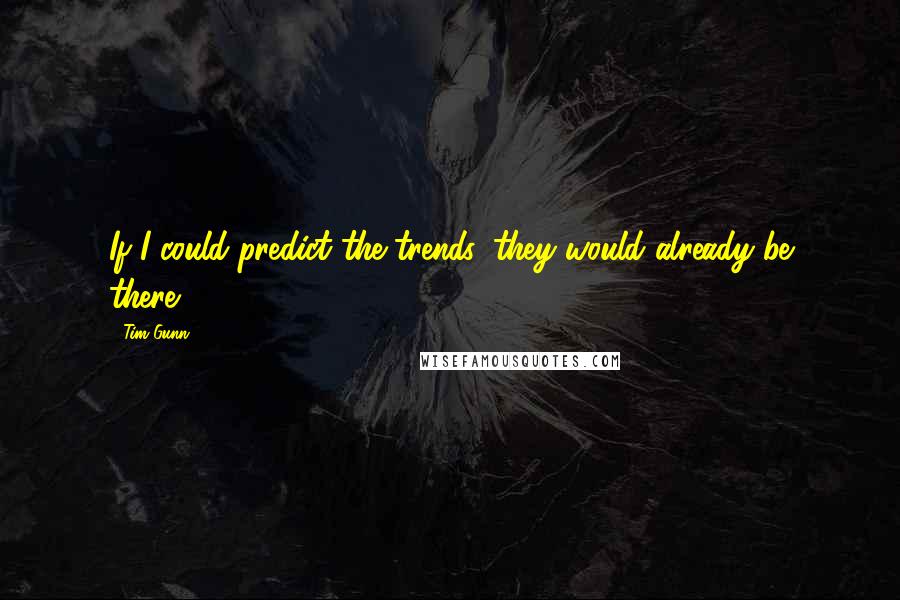 Tim Gunn Quotes: If I could predict the trends, they would already be there.