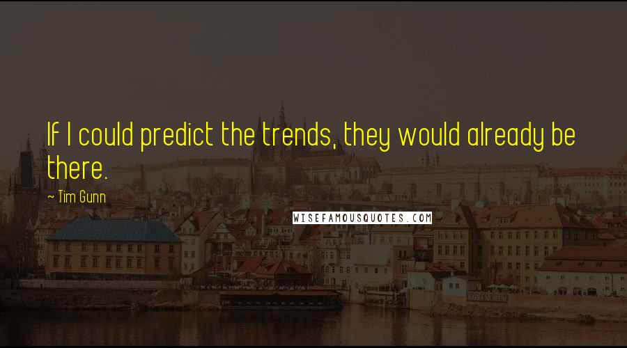 Tim Gunn Quotes: If I could predict the trends, they would already be there.