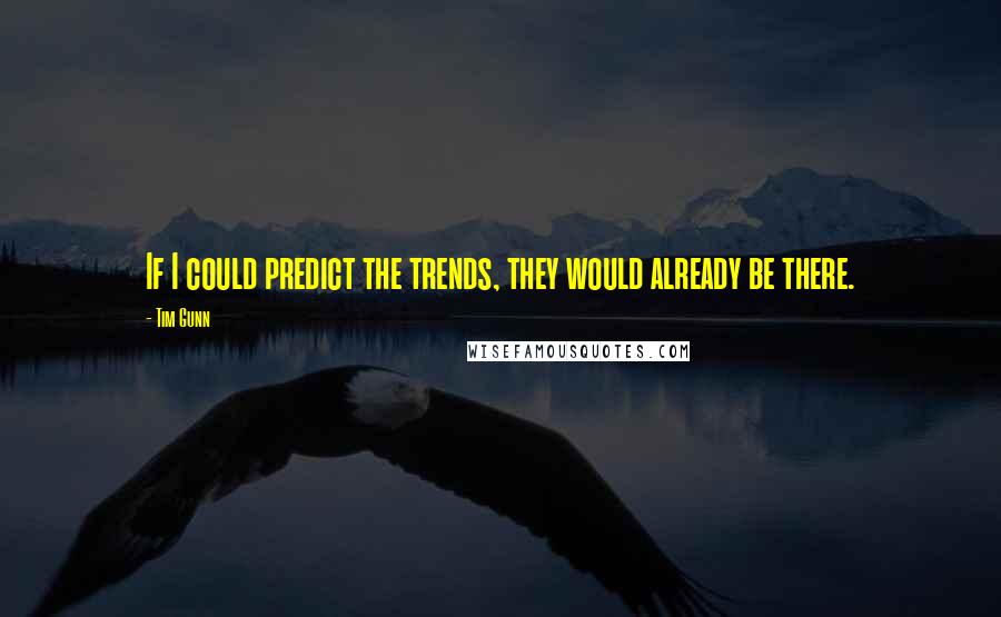 Tim Gunn Quotes: If I could predict the trends, they would already be there.