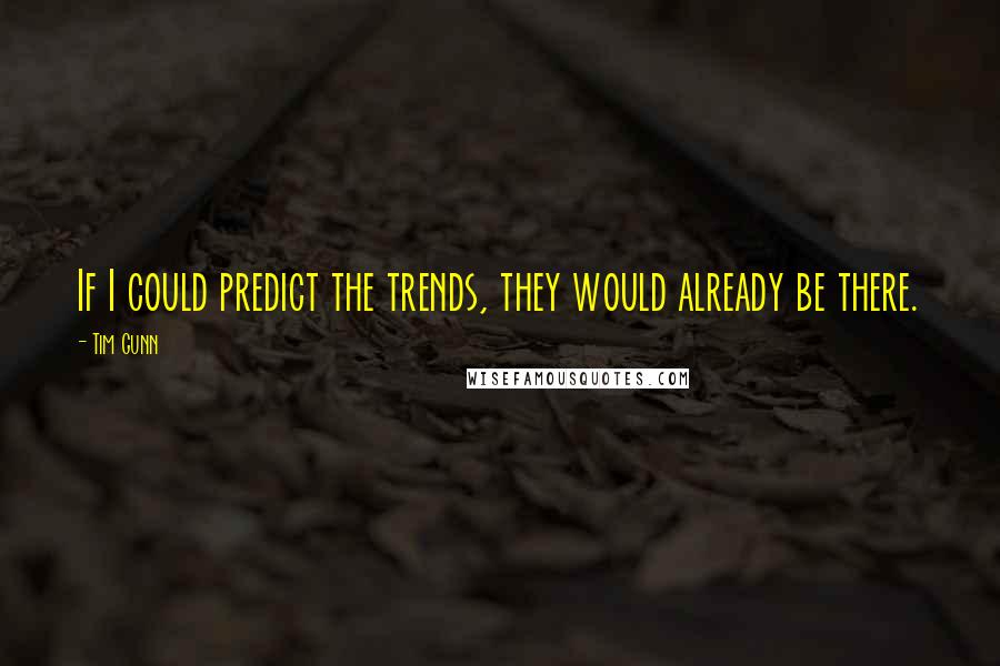 Tim Gunn Quotes: If I could predict the trends, they would already be there.