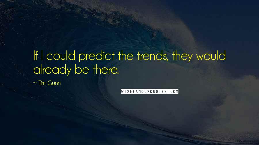 Tim Gunn Quotes: If I could predict the trends, they would already be there.