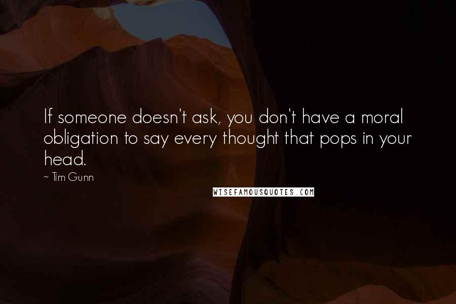 Tim Gunn Quotes: If someone doesn't ask, you don't have a moral obligation to say every thought that pops in your head.