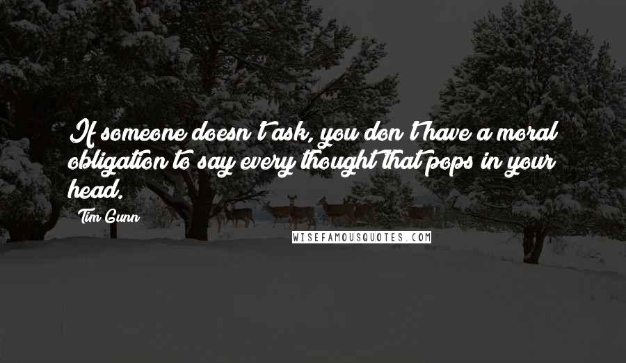 Tim Gunn Quotes: If someone doesn't ask, you don't have a moral obligation to say every thought that pops in your head.