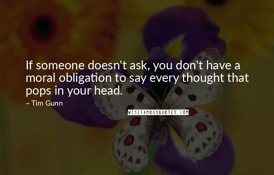 Tim Gunn Quotes: If someone doesn't ask, you don't have a moral obligation to say every thought that pops in your head.