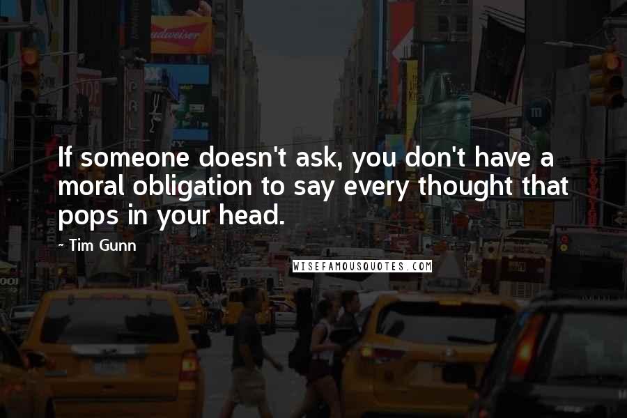 Tim Gunn Quotes: If someone doesn't ask, you don't have a moral obligation to say every thought that pops in your head.