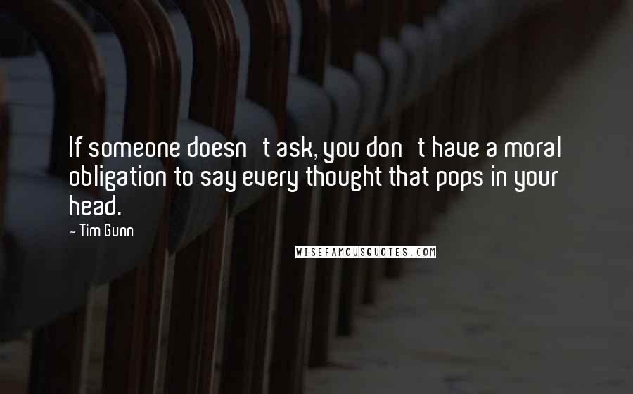Tim Gunn Quotes: If someone doesn't ask, you don't have a moral obligation to say every thought that pops in your head.