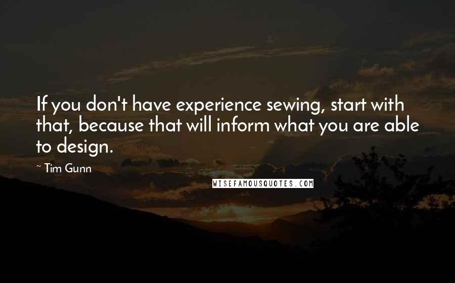 Tim Gunn Quotes: If you don't have experience sewing, start with that, because that will inform what you are able to design.