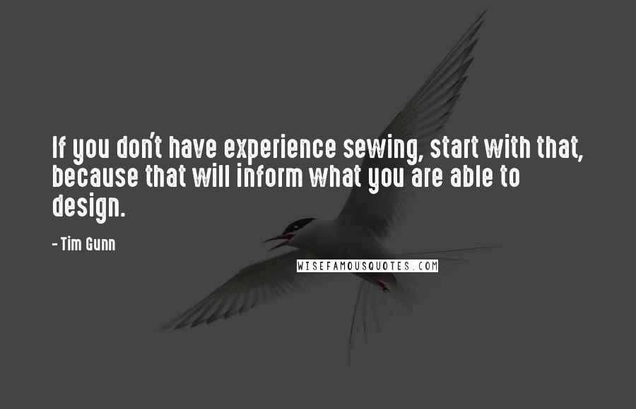 Tim Gunn Quotes: If you don't have experience sewing, start with that, because that will inform what you are able to design.