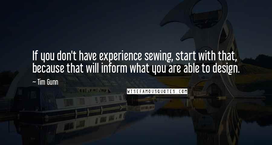 Tim Gunn Quotes: If you don't have experience sewing, start with that, because that will inform what you are able to design.