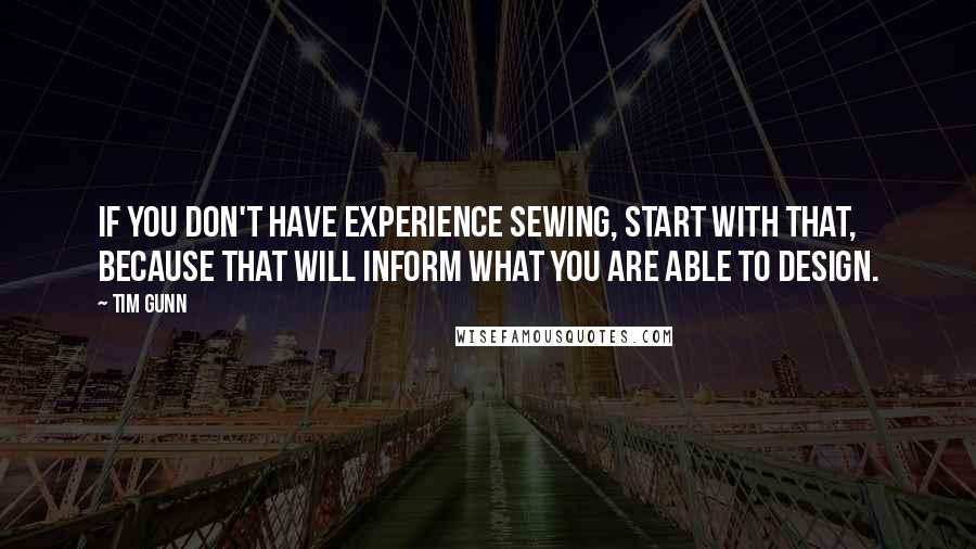 Tim Gunn Quotes: If you don't have experience sewing, start with that, because that will inform what you are able to design.