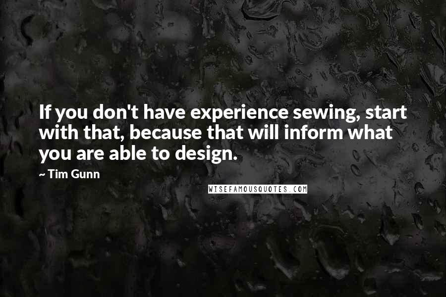 Tim Gunn Quotes: If you don't have experience sewing, start with that, because that will inform what you are able to design.