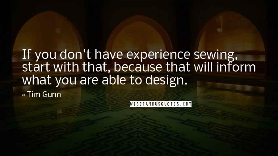 Tim Gunn Quotes: If you don't have experience sewing, start with that, because that will inform what you are able to design.