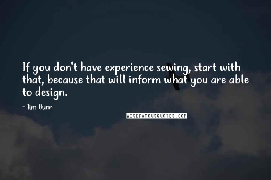 Tim Gunn Quotes: If you don't have experience sewing, start with that, because that will inform what you are able to design.