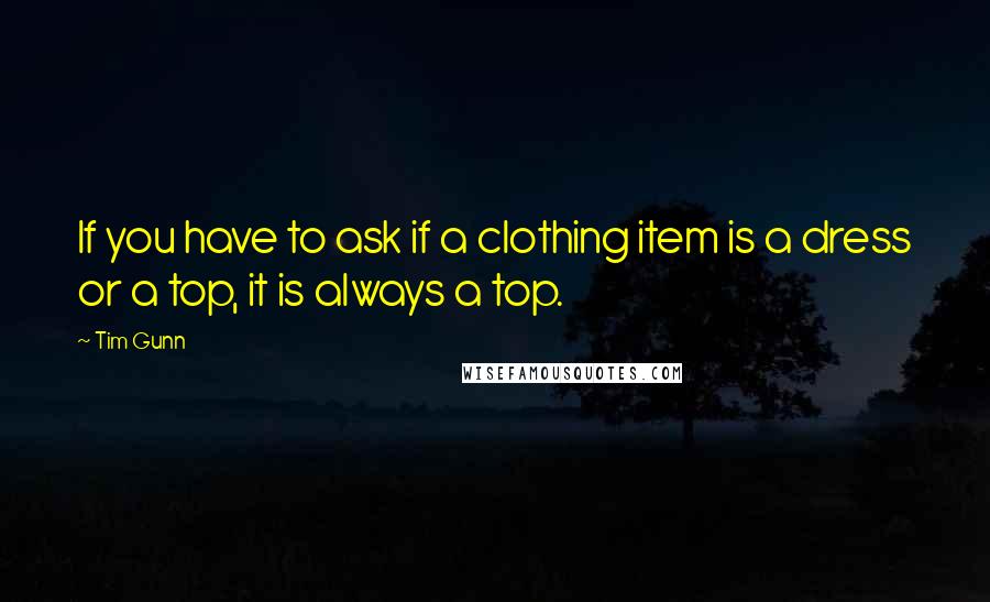 Tim Gunn Quotes: If you have to ask if a clothing item is a dress or a top, it is always a top.
