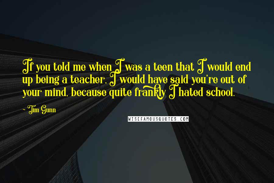 Tim Gunn Quotes: If you told me when I was a teen that I would end up being a teacher, I would have said you're out of your mind, because quite frankly I hated school.