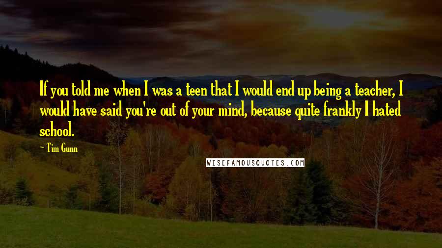 Tim Gunn Quotes: If you told me when I was a teen that I would end up being a teacher, I would have said you're out of your mind, because quite frankly I hated school.