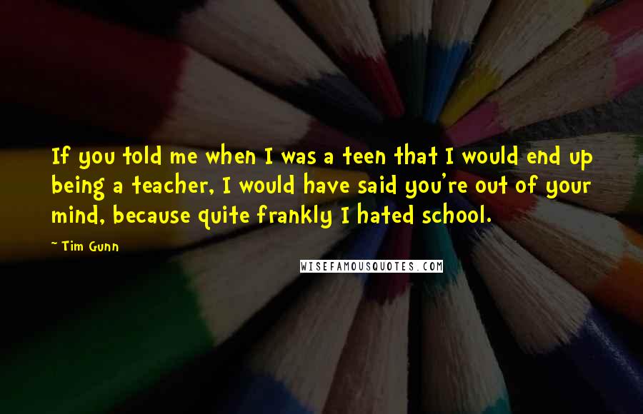 Tim Gunn Quotes: If you told me when I was a teen that I would end up being a teacher, I would have said you're out of your mind, because quite frankly I hated school.