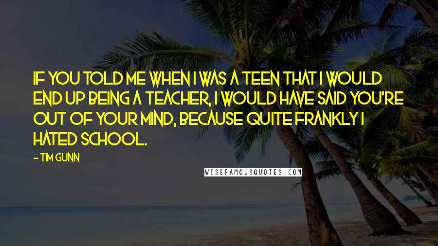 Tim Gunn Quotes: If you told me when I was a teen that I would end up being a teacher, I would have said you're out of your mind, because quite frankly I hated school.