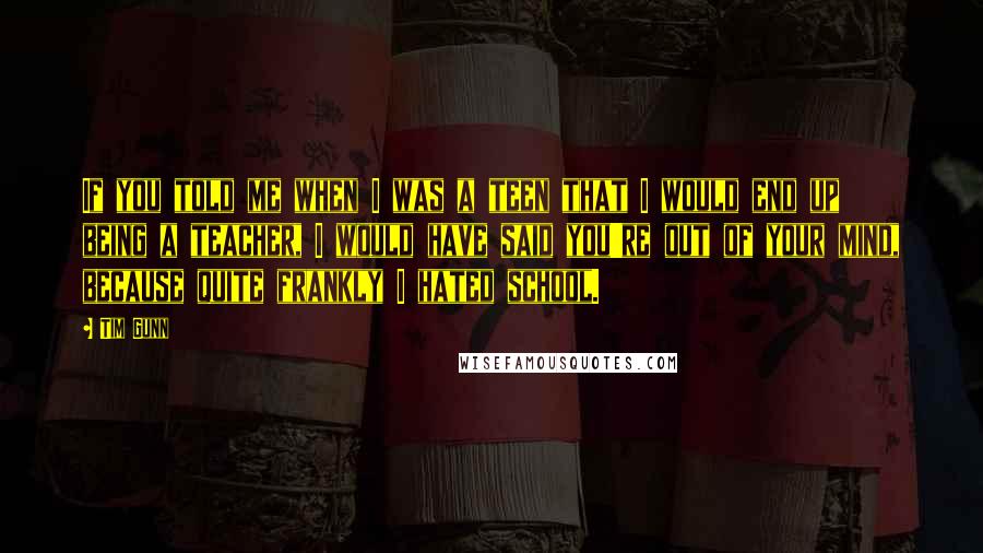 Tim Gunn Quotes: If you told me when I was a teen that I would end up being a teacher, I would have said you're out of your mind, because quite frankly I hated school.