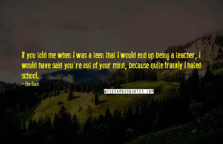 Tim Gunn Quotes: If you told me when I was a teen that I would end up being a teacher, I would have said you're out of your mind, because quite frankly I hated school.