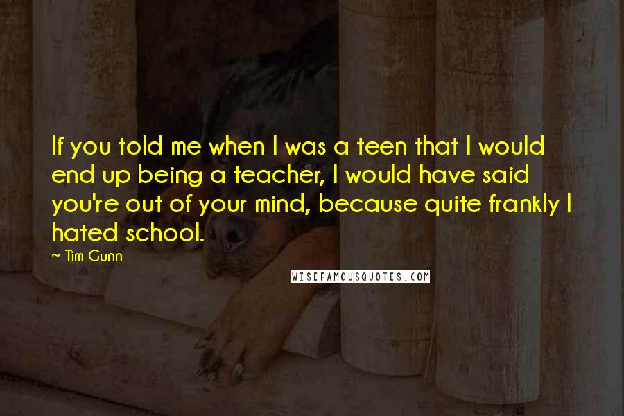 Tim Gunn Quotes: If you told me when I was a teen that I would end up being a teacher, I would have said you're out of your mind, because quite frankly I hated school.