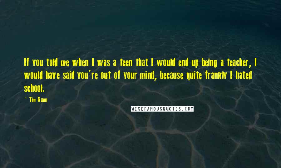 Tim Gunn Quotes: If you told me when I was a teen that I would end up being a teacher, I would have said you're out of your mind, because quite frankly I hated school.