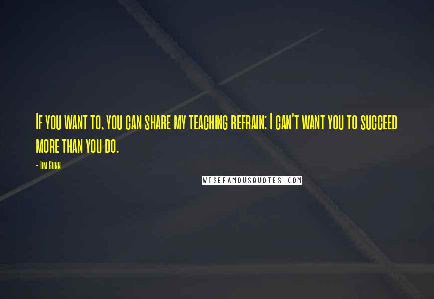 Tim Gunn Quotes: If you want to, you can share my teaching refrain: I can't want you to succeed more than you do.