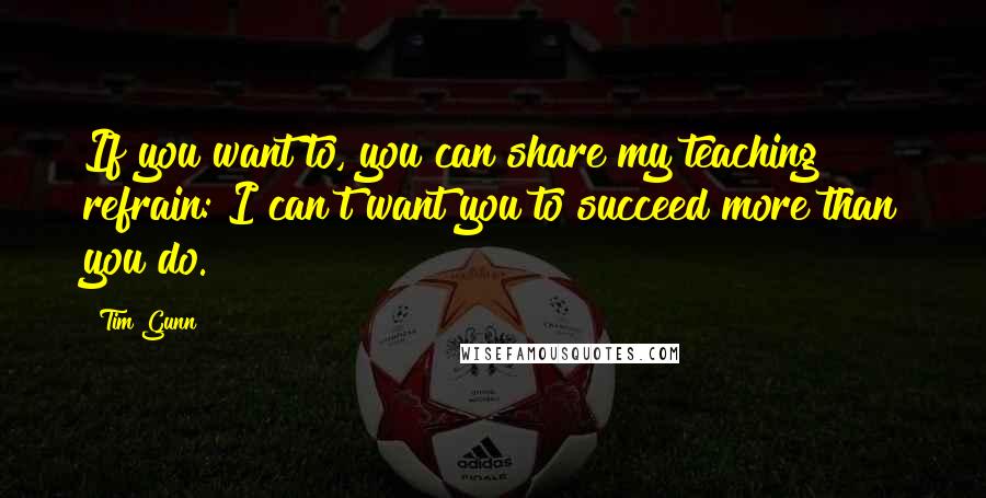 Tim Gunn Quotes: If you want to, you can share my teaching refrain: I can't want you to succeed more than you do.