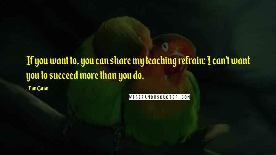 Tim Gunn Quotes: If you want to, you can share my teaching refrain: I can't want you to succeed more than you do.