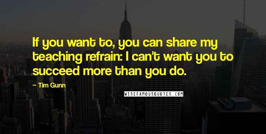 Tim Gunn Quotes: If you want to, you can share my teaching refrain: I can't want you to succeed more than you do.