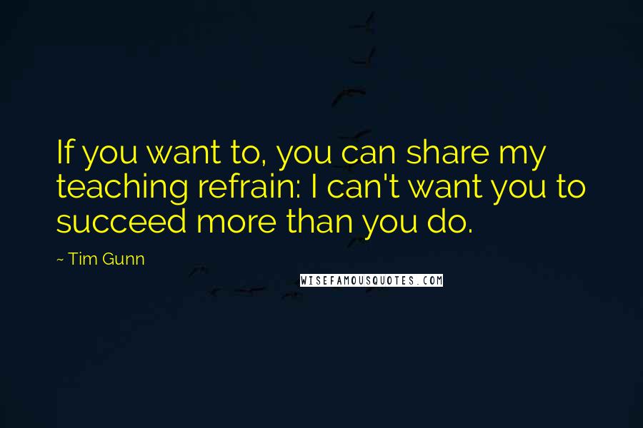 Tim Gunn Quotes: If you want to, you can share my teaching refrain: I can't want you to succeed more than you do.