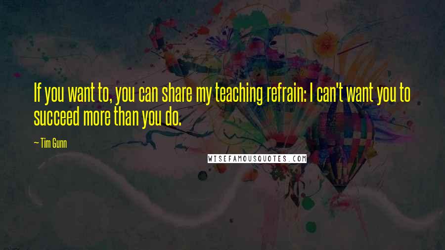 Tim Gunn Quotes: If you want to, you can share my teaching refrain: I can't want you to succeed more than you do.