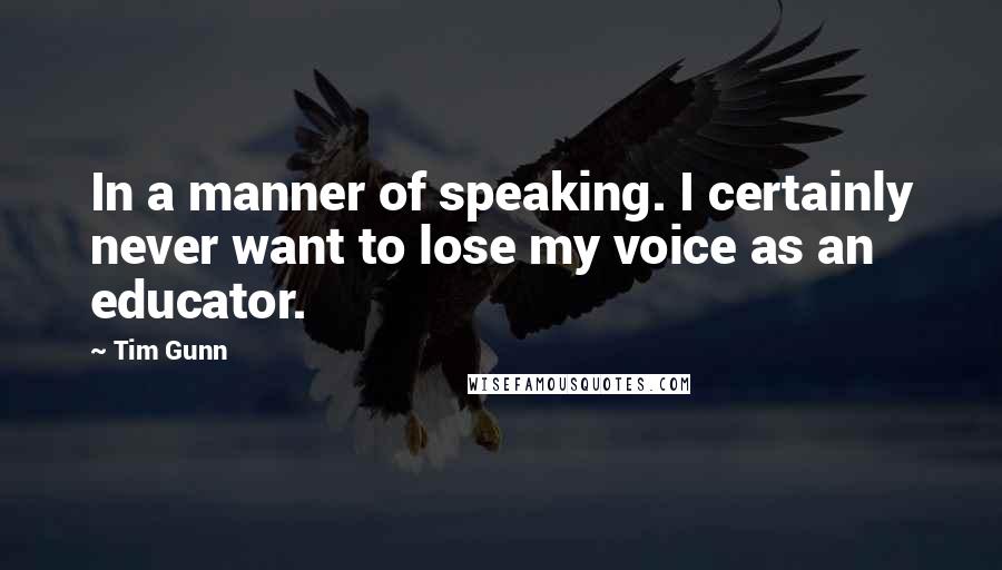 Tim Gunn Quotes: In a manner of speaking. I certainly never want to lose my voice as an educator.